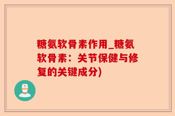 糖氨软骨素作用_糖氨软骨素：关节保健与修复的关键成分)