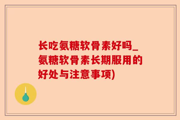 长吃氨糖软骨素好吗_氨糖软骨素长期服用的好处与注意事项)