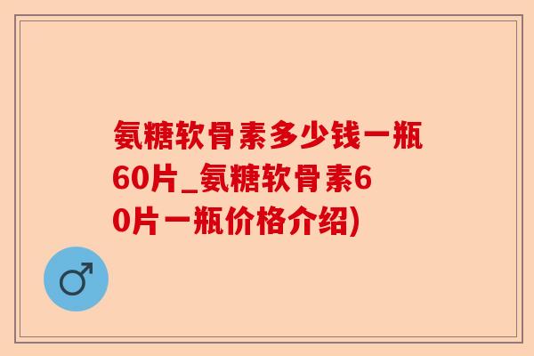 氨糖软骨素多少钱一瓶60片_氨糖软骨素60片一瓶价格介绍) 氨糖软骨素多少钱一瓶60片_氨糖软骨素60片一瓶价格介绍)