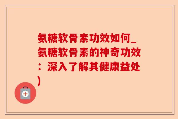 氨糖软骨素功效如何_氨糖软骨素的神奇功效：深入了解其健康益处)