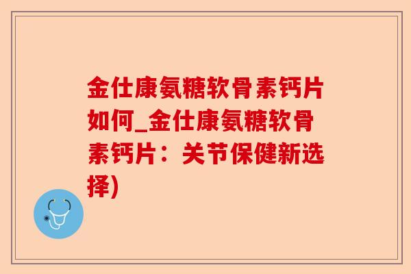 金仕康氨糖软骨素钙片如何_金仕康氨糖软骨素钙片：关节保健新选择)