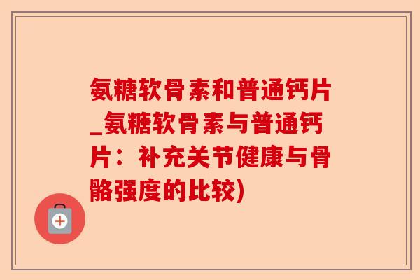 氨糖软骨素和普通钙片_氨糖软骨素与普通钙片：补充关节健康与骨骼强度的比较)
