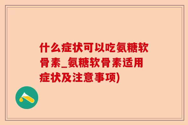 什么症状可以吃氨糖软骨素_氨糖软骨素适用症状及注意事项)