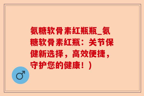 氨糖软骨素红瓶瓶_氨糖软骨素红瓶：关节保健新选择，高效便捷，守护您的健康！)