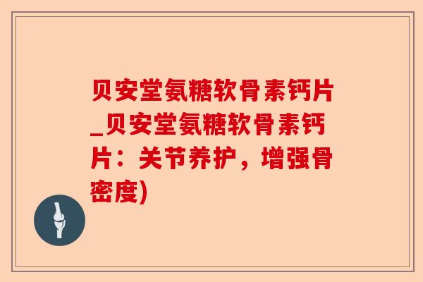 贝安堂氨糖软骨素钙片_贝安堂氨糖软骨素钙片：关节养护，增强骨密度)
