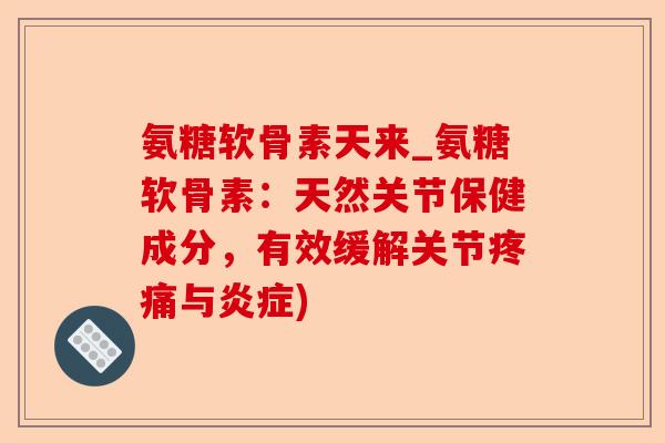 氨糖软骨素天来_氨糖软骨素：天然关节保健成分，有效缓解关节疼痛与炎症)