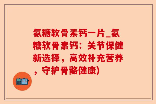 氨糖软骨素钙一片_氨糖软骨素钙：关节保健新选择，高效补充营养，守护骨骼健康)
