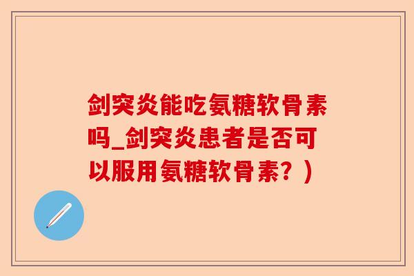 剑突炎能吃氨糖软骨素吗_剑突炎患者是否可以服用氨糖软骨素？)