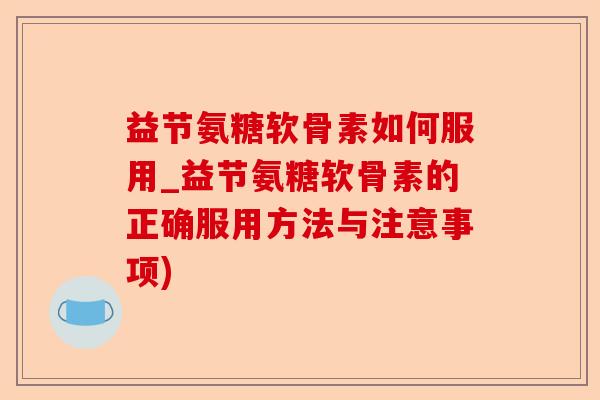 益节氨糖软骨素如何服用_益节氨糖软骨素的正确服用方法与注意事项)