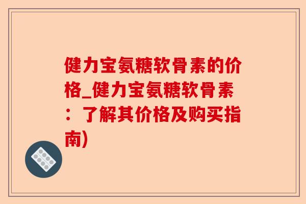 健力宝氨糖软骨素的价格_健力宝氨糖软骨素：了解其价格及购买指南)