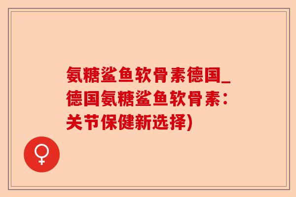 氨糖鲨鱼软骨素德国_德国氨糖鲨鱼软骨素:关节保健新选择) 氨糖鲨鱼软骨素德国_德国氨糖鲨鱼软骨素:关节保健新选择)