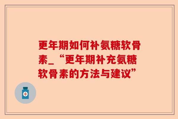 更年期如何补氨糖软骨素_“更年期补充氨糖软骨素的方法与建议”