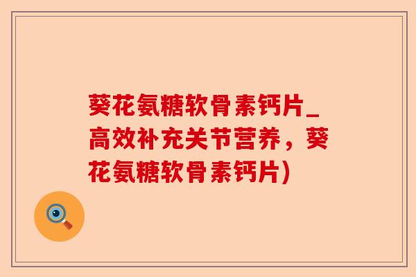 葵花氨糖软骨素钙片_高效补充关节营养，葵花氨糖软骨素钙片)