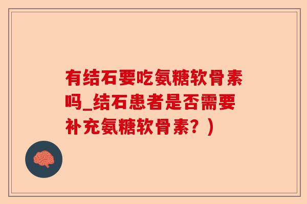 有结石要吃氨糖软骨素吗_结石患者是否需要补充氨糖软骨素？)