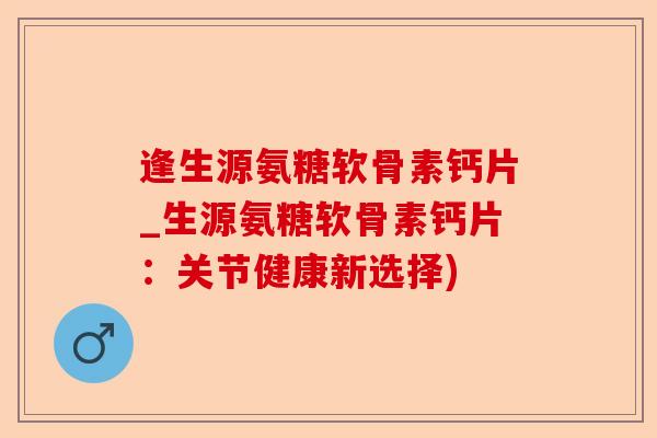 逢生源氨糖软骨素钙片_生源氨糖软骨素钙片：关节健康新选择)