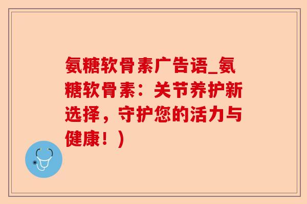 氨糖软骨素广告语_氨糖软骨素：关节养护新选择，守护您的活力与健康！)