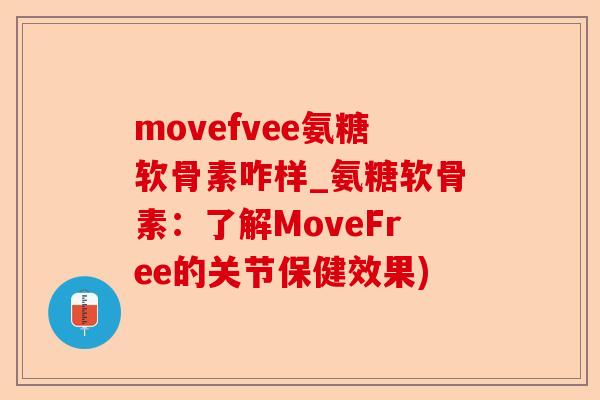 movefvee氨糖软骨素咋样_氨糖软骨素：了解MoveFree的关节保健效果)
