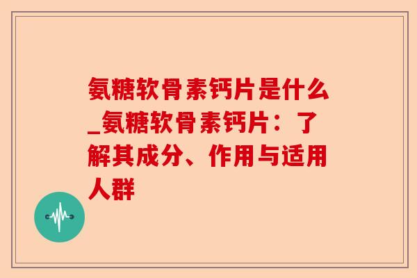 氨糖软骨素钙片是什么_氨糖软骨素钙片:了解其成分、作用与适用人群 氨糖软骨素钙片是什么_氨糖软骨素钙片:了解其成分、作用与适用人群