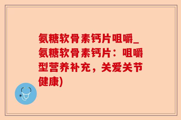 氨糖软骨素钙片咀嚼_氨糖软骨素钙片：咀嚼型营养补充，关爱关节健康)