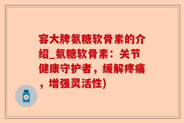 容大牌氨糖软骨素的介绍_氨糖软骨素：关节健康守护者，缓解疼痛，增强灵活性)