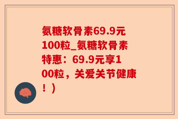 氨糖软骨素69.9元100粒_氨糖软骨素特惠：69.9元享100粒，关爱关节健康！)