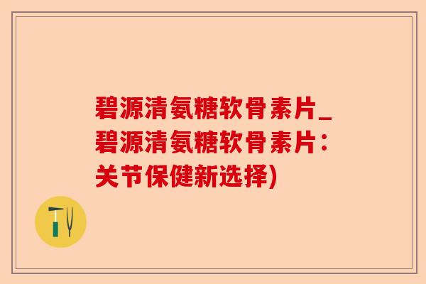 碧源清氨糖软骨素片_碧源清氨糖软骨素片：关节保健新选择)