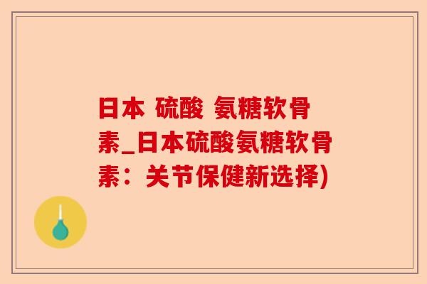 日本 硫酸 氨糖软骨素_日本硫酸氨糖软骨素：关节保健新选择)