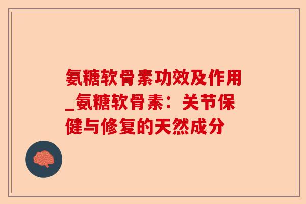 氨糖软骨素功效及作用_氨糖软骨素：关节保健与修复的天然成分