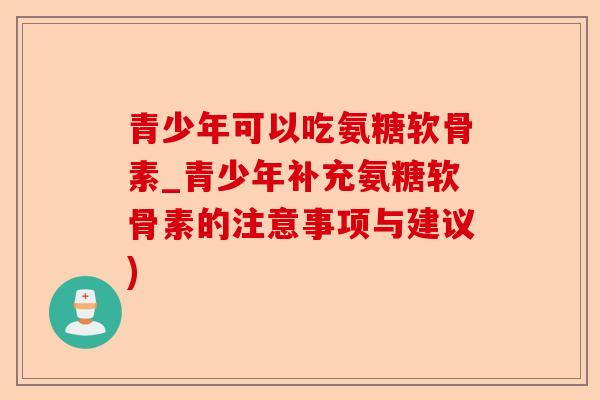 青少年可以吃氨糖软骨素_青少年补充氨糖软骨素的注意事项与建议) 青少年可以吃氨糖软骨素_青少年补充氨糖软骨素的注意事项与建议)