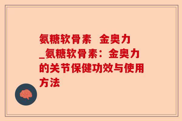 氨糖软骨素  金奥力_氨糖软骨素：金奥力的关节保健功效与使用方法