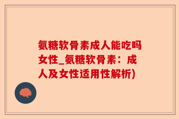 氨糖软骨素成人能吃吗女性_氨糖软骨素：成人及女性适用性解析)