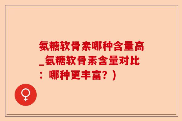 氨糖软骨素哪种含量高_氨糖软骨素含量对比:哪种更丰富?) 氨糖软骨素哪种含量高_氨糖软骨素含量对比:哪种更丰富?)