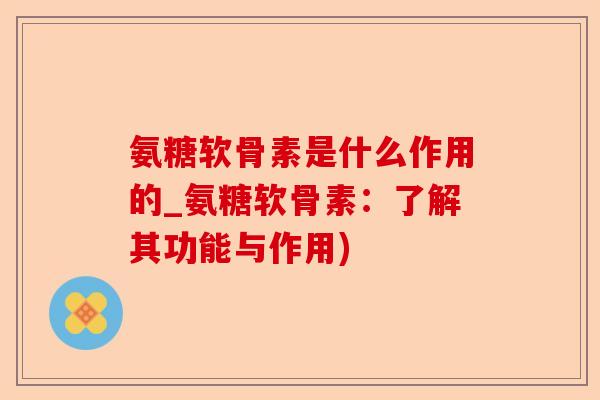 氨糖软骨素是什么作用的_氨糖软骨素:了解其功能与作用) 氨糖软骨素是什么作用的_氨糖软骨素:了解其功能与作用)