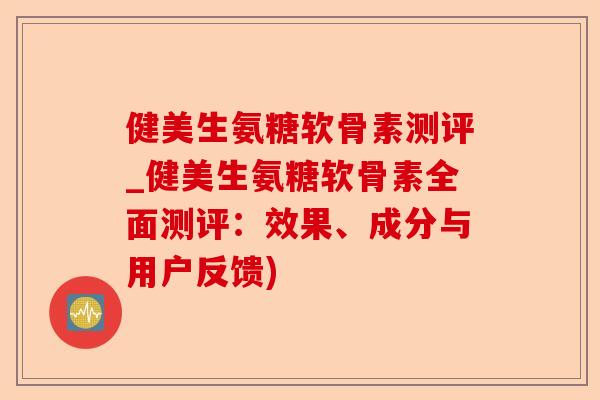健美生氨糖软骨素测评_健美生氨糖软骨素全面测评：效果、成分与用户反馈)