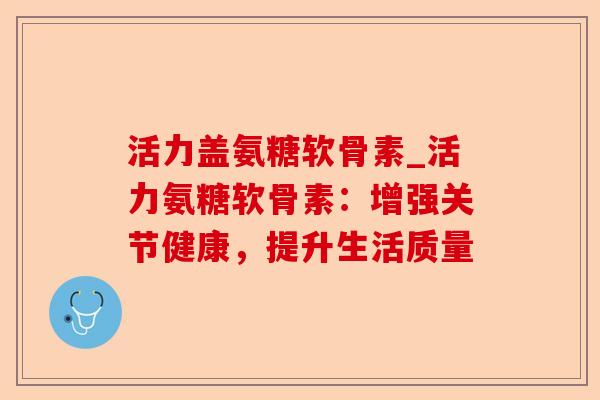 活力盖氨糖软骨素_活力氨糖软骨素:增强关节健康,提升生活质量 活力盖氨糖软骨素_活力氨糖软骨素:增强关节健康,提升生活质量