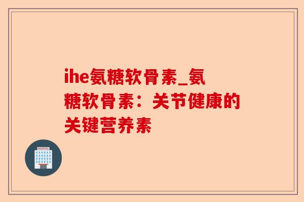 ihe氨糖软骨素_氨糖软骨素：关节健康的关键营养素