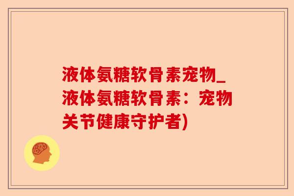 液体氨糖软骨素宠物_液体氨糖软骨素：宠物关节健康守护者)