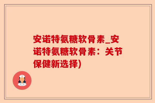 安诺特氨糖软骨素_安诺特氨糖软骨素:关节保健新选择) 安诺特氨糖软骨素_安诺特氨糖软骨素:关节保健新选择)