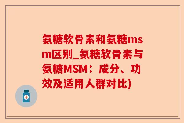 氨糖软骨素和氨糖msm区别_氨糖软骨素与氨糖MSM：成分、功效及适用人群对比)