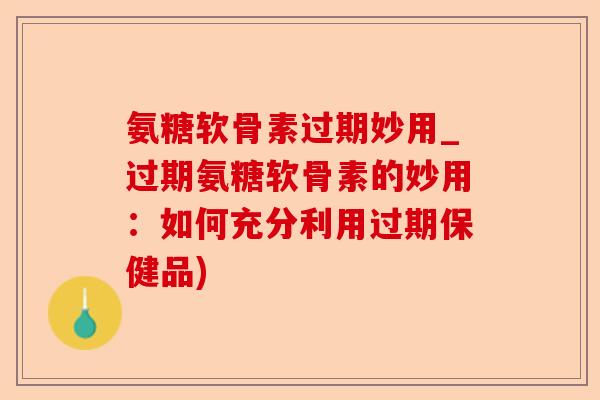 氨糖软骨素过期妙用_过期氨糖软骨素的妙用：如何充分利用过期保健品)