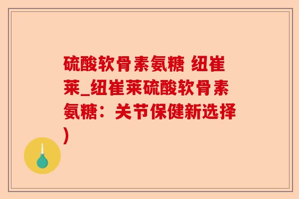 硫酸软骨素氨糖 纽崔莱_纽崔莱硫酸软骨素氨糖:关节保健新选择) 硫酸软骨素氨糖 纽崔莱_纽崔莱硫酸软骨素氨糖:关节保健新选择)