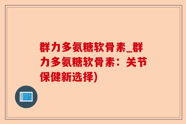 群力多氨糖软骨素_群力多氨糖软骨素：关节保健新选择)