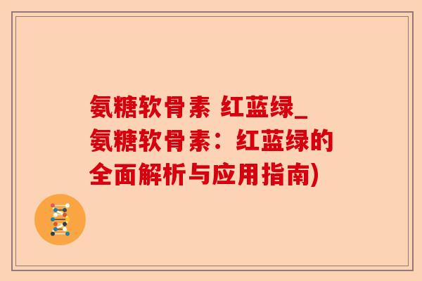 氨糖软骨素 红蓝绿_氨糖软骨素：红蓝绿的全面解析与应用指南)
