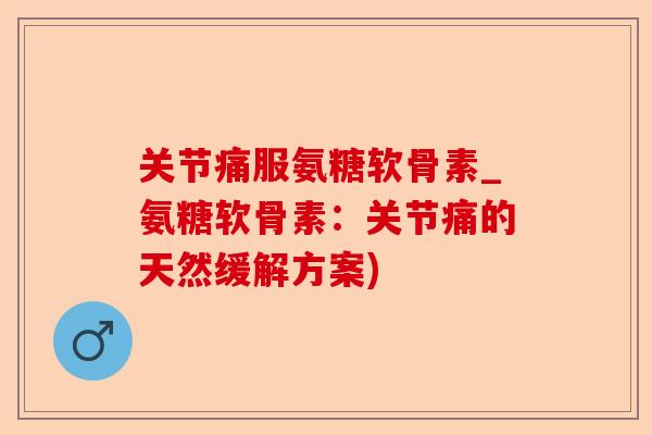 关节痛服氨糖软骨素_氨糖软骨素：关节痛的天然缓解方案)