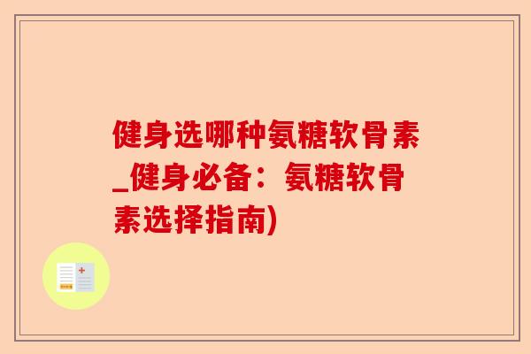 健身选哪种氨糖软骨素_健身必备：氨糖软骨素选择指南)
