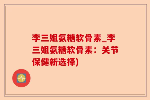 李三姐氨糖软骨素_李三姐氨糖软骨素：关节保健新选择)