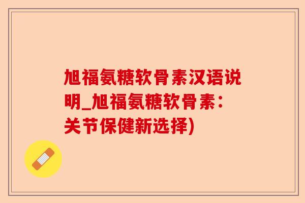 旭福氨糖软骨素汉语说明_旭福氨糖软骨素：关节保健新选择)