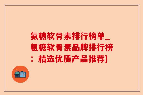 氨糖软骨素排行榜单_氨糖软骨素品牌排行榜：精选优质产品推荐)