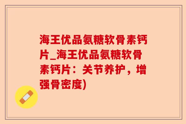 海王优品氨糖软骨素钙片_海王优品氨糖软骨素钙片：关节养护，增强骨密度)