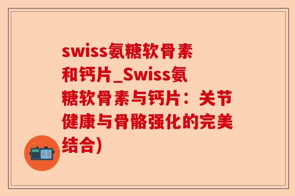 swiss氨糖软骨素和钙片_Swiss氨糖软骨素与钙片：关节健康与骨骼强化的完美结合)
